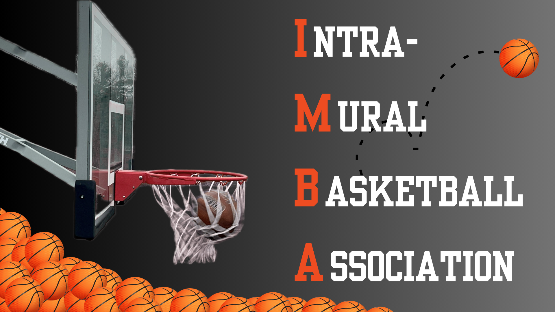 A graphic with a gray background, with the words Intra-, Mural, Basketball, Association on the right side in orange and white, with a pile of orange graphic basketballs on the bottom left side. A real image of a basketball in a hoop is above the basketball pile.