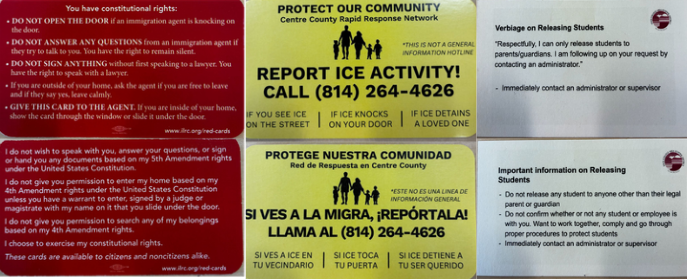 The red cards that State College Area High School pass out retain information on what to say and do if confronted by legal enforcement, including a student's rights. 

The white card is given to secretaries in the front office with a script to recite to an officer, if they were to come, along with a copy of State High’s protocol on releasing students. 

The yellow card is from Centre County Rapid Response Network with a number to call if one had an interaction or sighting of immigration services in the Centre County area.  All of these can be found in the counseling office.
